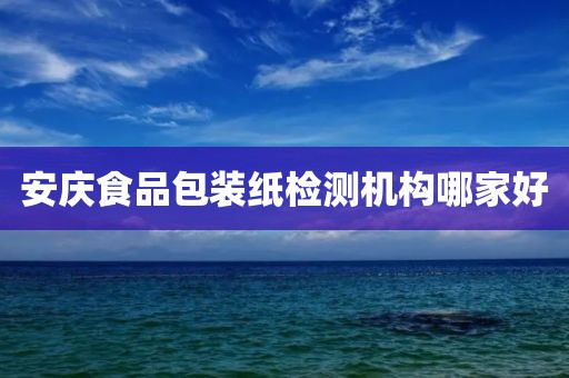 安庆食品包装纸检测机构哪家好