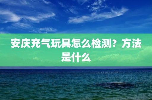 安庆充气玩具怎么检测？方法是什么