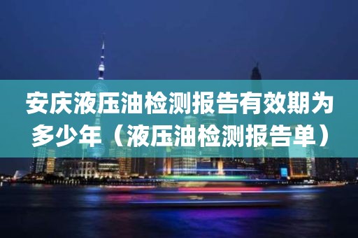 安庆液压油检测报告有效期为多少年（液压油检测报告单）