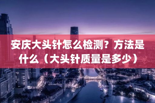 安庆大头针怎么检测？方法是什么（大头针质量是多少）