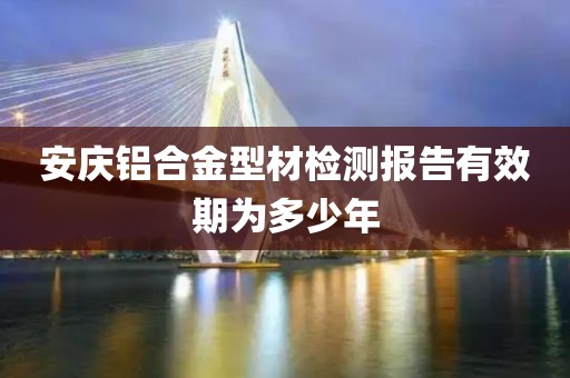 安庆铝合金型材检测报告有效期为多少年