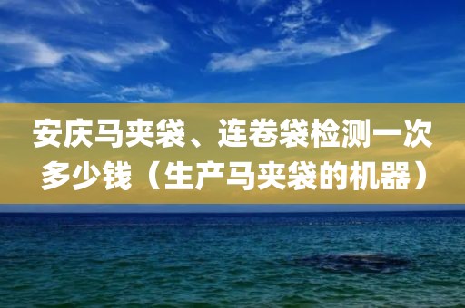 安庆马夹袋、连卷袋检测一次多少钱（生产马夹袋的机器）