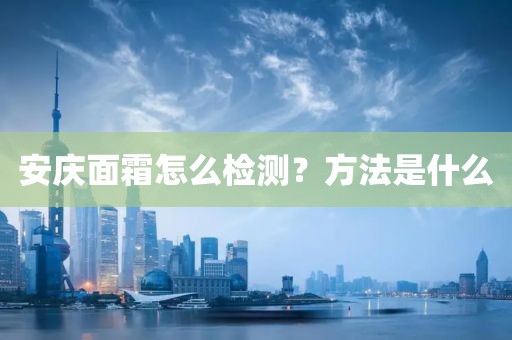 安庆面霜怎么检测？方法是什么